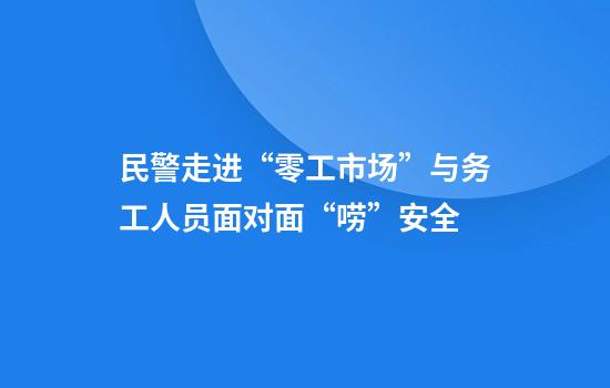 民警走进“零工市场”与务工人员面对面“唠”安全