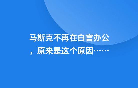 马斯克不再在白宫办公，原来是这个原因……