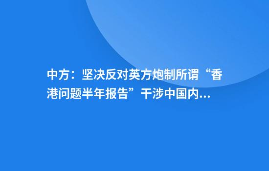 中方：坚决反对英方炮制所谓“香港问题半年报告”干涉中国内政