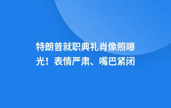 特朗普就职典礼肖像照曝光！表情严肃、嘴巴紧闭