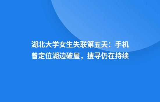 湖北大学女生失联第五天：手机曾定位湖边破屋，搜寻仍在持续