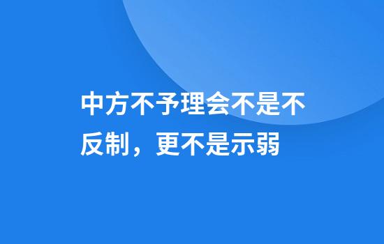 中方不予理会不是不反制，更不是示弱