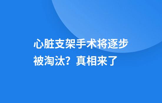 心脏支架手术将逐步被淘汰？真相来了