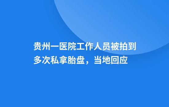 贵州一医院工作人员被拍到多次私拿胎盘，当地回应
