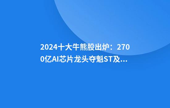 2024十大牛熊股出炉：2700亿AI芯片龙头夺魁ST及退市标的领跌