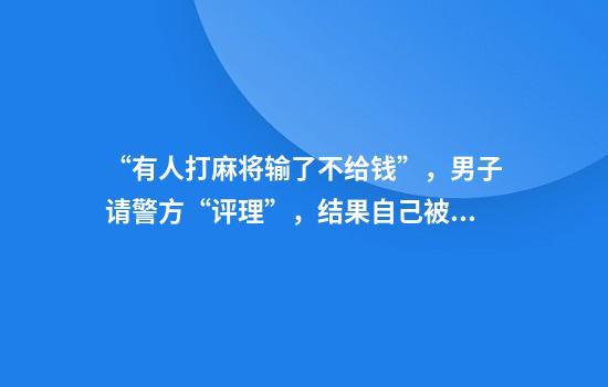 “有人打麻将输了不给钱”，男子请警方“评理”，结果自己被抓了……