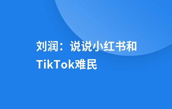 刘润：说说小红书和TikTok难民