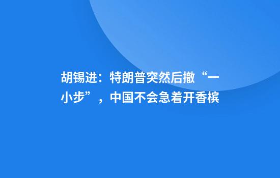 胡锡进：特朗普突然后撤“一小步”，中国不会急着开香槟
