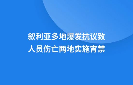 叙利亚多地爆发抗议致人员伤亡两地实施宵禁