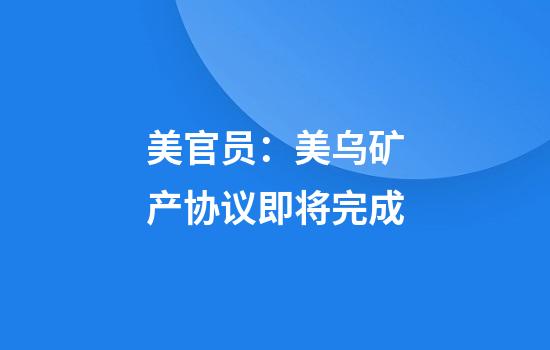 美官员：美乌矿产协议即将完成