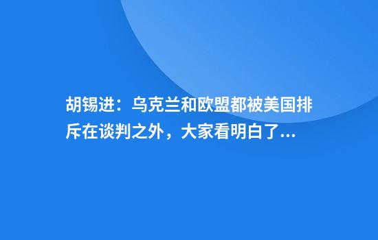 胡锡进：乌克兰和欧盟都被美国排斥在谈判之外，大家看明白了吧？