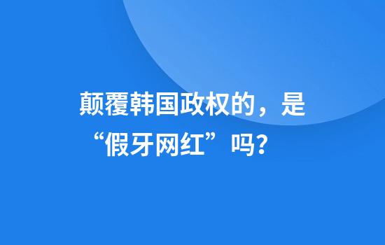 颠覆韩国政权的，是“假牙网红”吗？