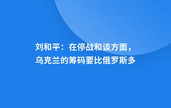 刘和平：在停战和谈方面，乌克兰的筹码要比俄罗斯多