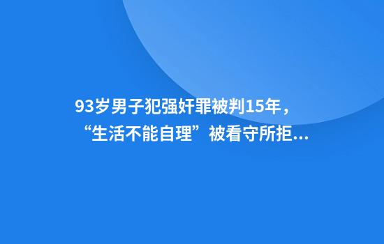 93岁男子犯强奸罪被判15年，“生活不能自理”被看守所拒收，律师解析