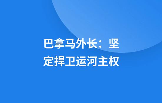 巴拿马外长：坚定捍卫运河主权