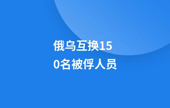 俄乌互换150名被俘人员