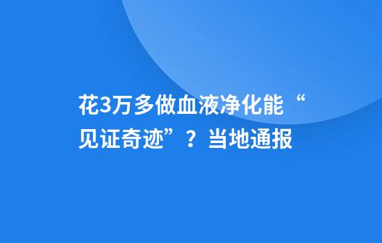 花3万多做血液净化能“见证奇迹”？当地通报