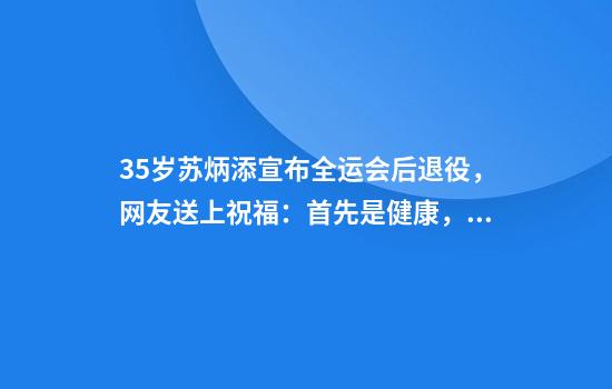 35岁苏炳添宣布全运会后退役，网友送上祝福：首先是健康，其次是享受比赛