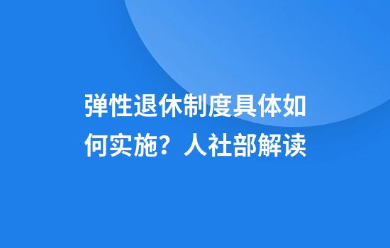 弹性退休制度具体如何实施？人社部解读