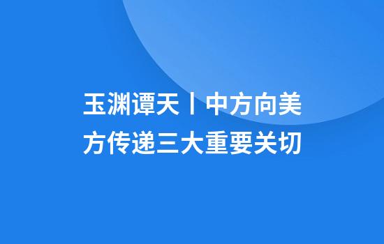 玉渊谭天丨中方向美方传递三大重要关切
