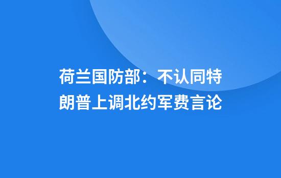 荷兰国防部：不认同特朗普上调北约军费言论