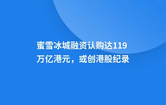 蜜雪冰城融资认购达1.19万亿港元，或创港股纪录