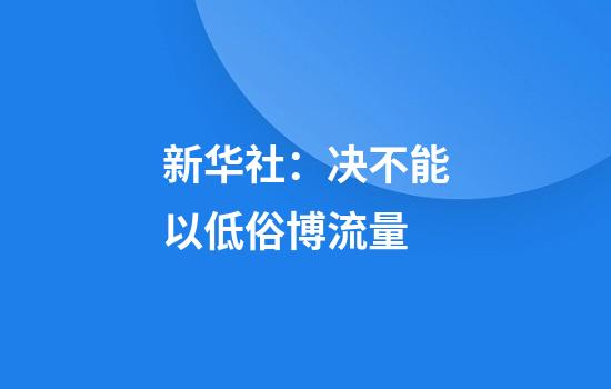 新华社：决不能以低俗博流量
