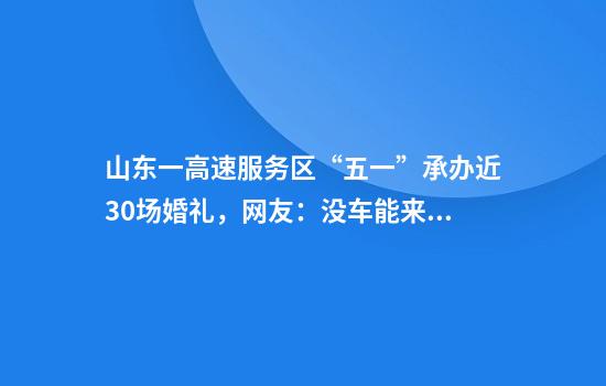 山东一高速服务区“五一”承办近30场婚礼，网友：没车能来喝喜酒不？回应来了