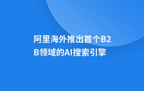 阿里海外推出首个B2B领域的AI搜索引擎