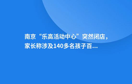 南京“乐高活动中心”突然闭店，家长称涉及140多名孩子百万课时费