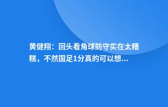 黄健翔：回头看角球防守实在太糟糕，不然国足1分真的可以想一下