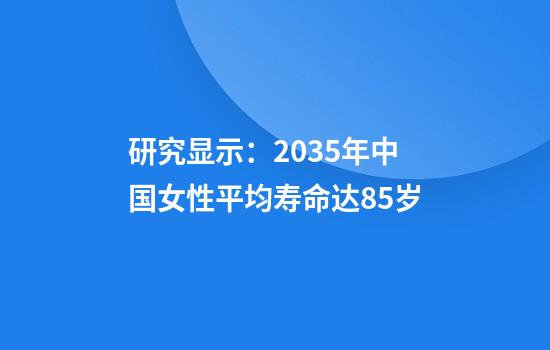 研究显示：2035年中国女性平均寿命达85岁