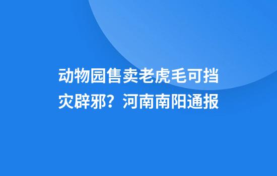 动物园售卖老虎毛可挡灾辟邪？河南南阳通报