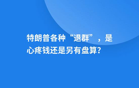 特朗普各种“退群”，是心疼钱还是另有盘算？