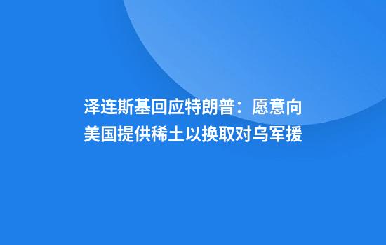 泽连斯基回应特朗普：愿意向美国提供稀土以换取对乌军援