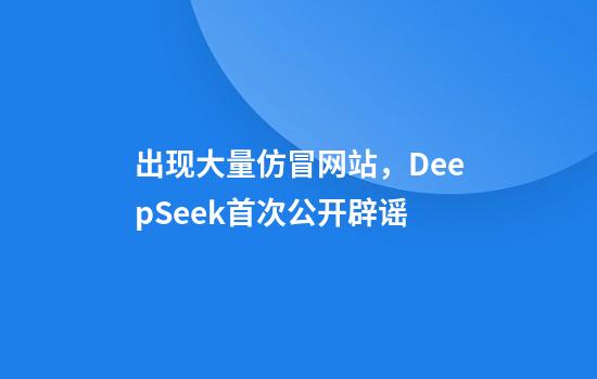 出现大量仿冒网站，DeepSeek首次公开辟谣