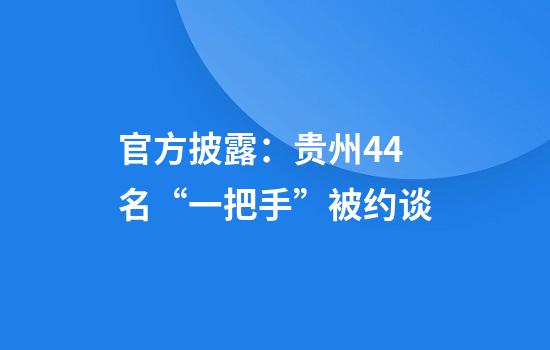 官方披露：贵州44名“一把手”被约谈