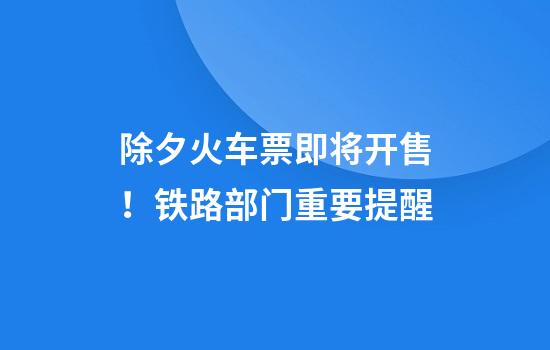 除夕火车票即将开售！铁路部门重要提醒