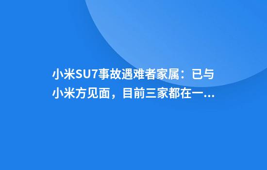 小米SU7事故遇难者家属：已与小米方见面，目前三家都在一起等结果