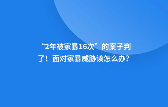 “2年被家暴16次”的案子判了！面对家暴威胁该怎么办？