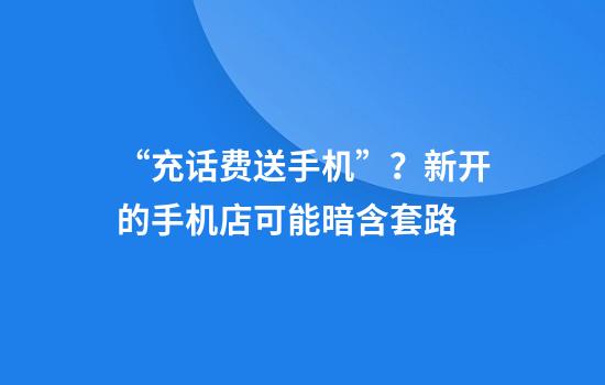 “充话费送手机”？新开的手机店可能暗含套路