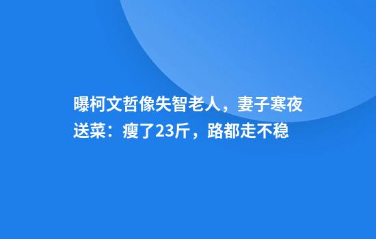 曝柯文哲像失智老人，妻子寒夜送菜：瘦了23斤，路都走不稳