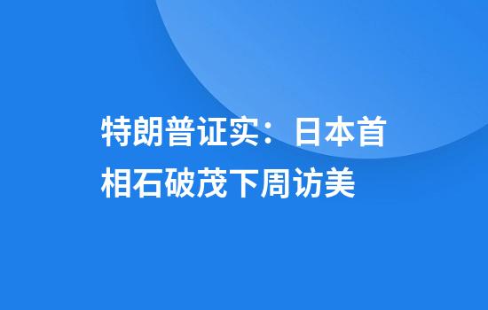 特朗普证实：日本首相石破茂下周访美