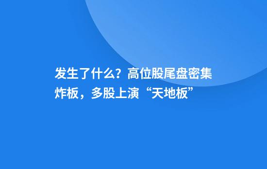 发生了什么？高位股尾盘密集炸板，多股上演“天地板”
