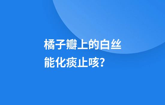 橘子瓣上的白丝能化痰止咳？