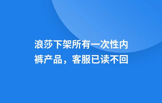浪莎下架所有一次性内裤产品，客服已读不回