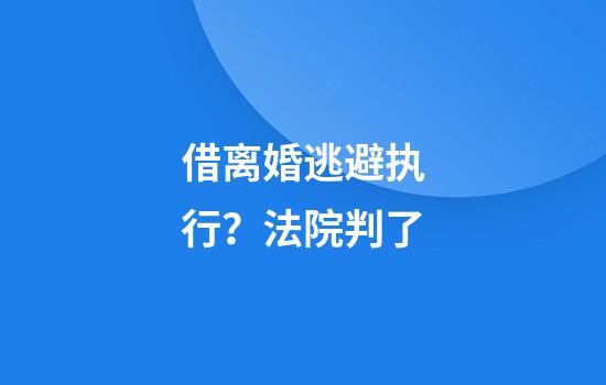 借离婚逃避执行？法院判了