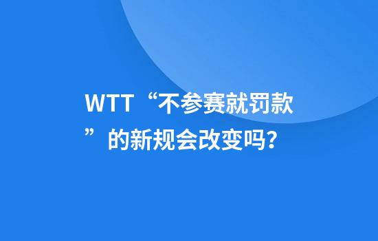 WTT“不参赛就罚款”的新规会改变吗？