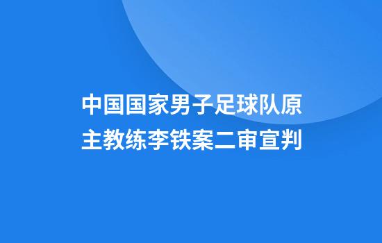 中国国家男子足球队原主教练李铁案二审宣判