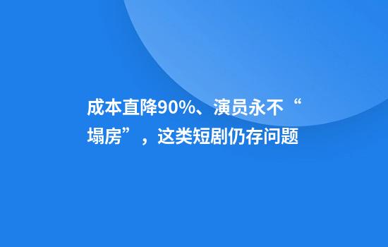 成本直降90%、演员永不“塌房”，这类短剧仍存问题